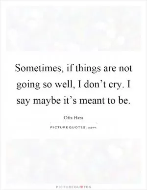 Sometimes, if things are not going so well, I don’t cry. I say maybe it’s meant to be Picture Quote #1