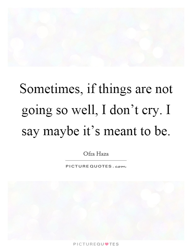 Sometimes, if things are not going so well, I don't cry. I say maybe it's meant to be Picture Quote #1