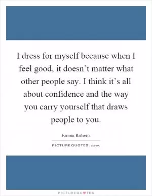I dress for myself because when I feel good, it doesn’t matter what other people say. I think it’s all about confidence and the way you carry yourself that draws people to you Picture Quote #1