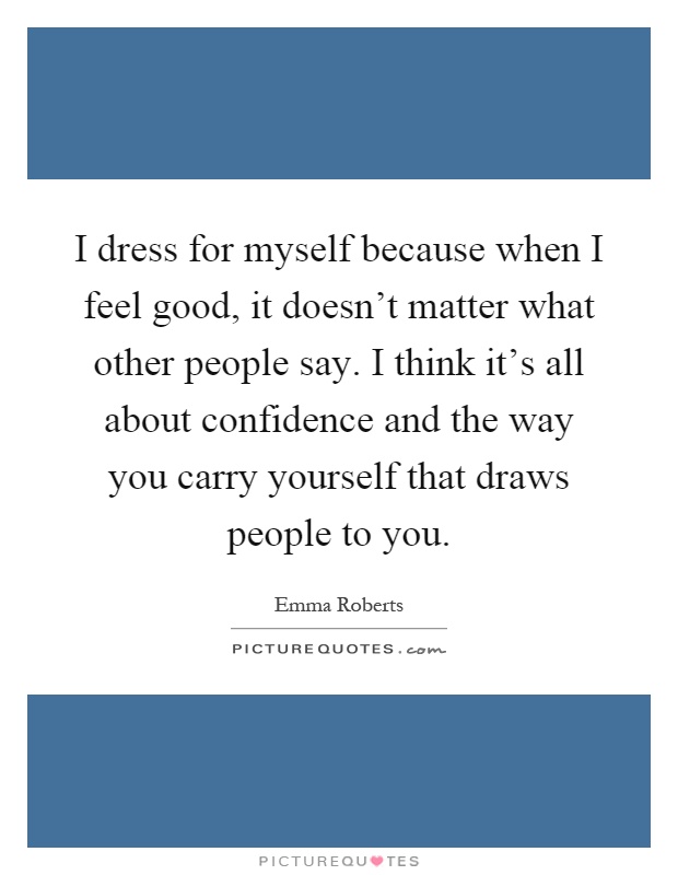 I dress for myself because when I feel good, it doesn't matter what other people say. I think it's all about confidence and the way you carry yourself that draws people to you Picture Quote #1