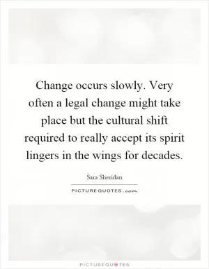 Change occurs slowly. Very often a legal change might take place but the cultural shift required to really accept its spirit lingers in the wings for decades Picture Quote #1