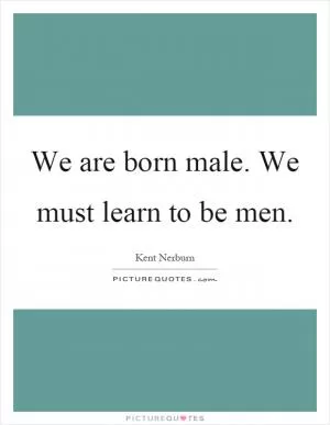 We are born male. We must learn to be men Picture Quote #1