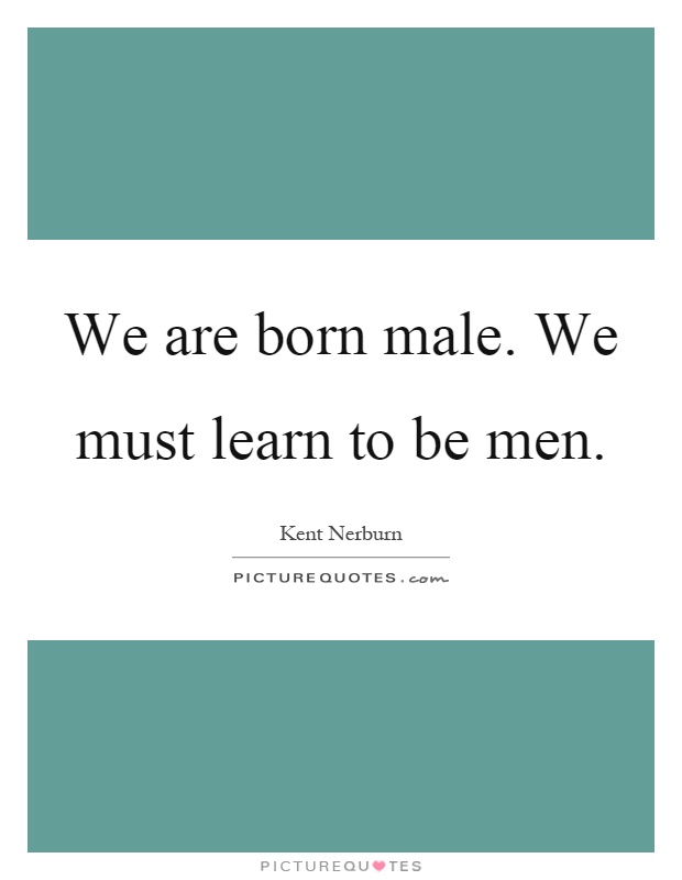 We are born male. We must learn to be men Picture Quote #1