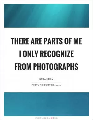 There are parts of me I only recognize from photographs Picture Quote #1