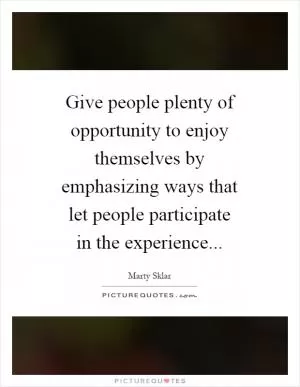Give people plenty of opportunity to enjoy themselves by emphasizing ways that let people participate in the experience Picture Quote #1