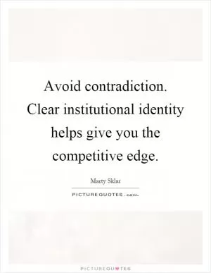 Avoid contradiction. Clear institutional identity helps give you the competitive edge Picture Quote #1