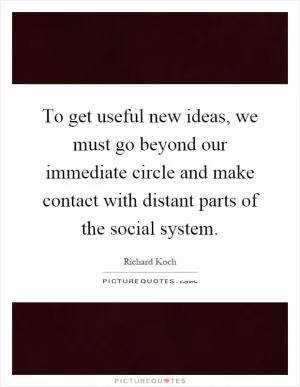 To get useful new ideas, we must go beyond our immediate circle and make contact with distant parts of the social system Picture Quote #1