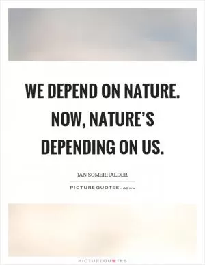 We depend on nature. Now, nature’s depending on us Picture Quote #1