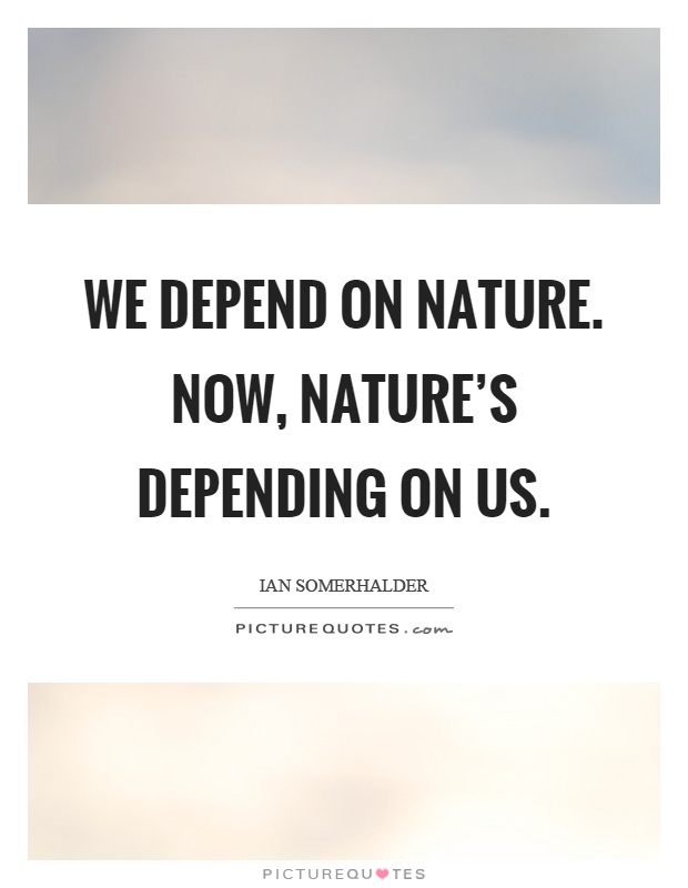 We depend on nature. Now, nature's depending on us Picture Quote #1