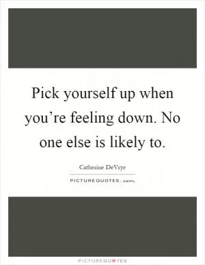 Pick yourself up when you’re feeling down. No one else is likely to Picture Quote #1