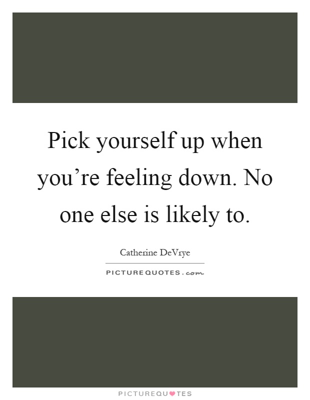 Pick yourself up when you're feeling down. No one else is likely to Picture Quote #1