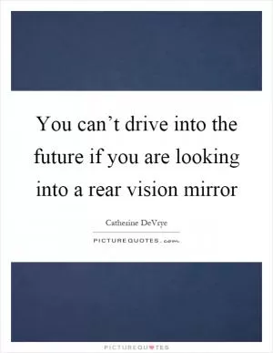 You can’t drive into the future if you are looking into a rear vision mirror Picture Quote #1