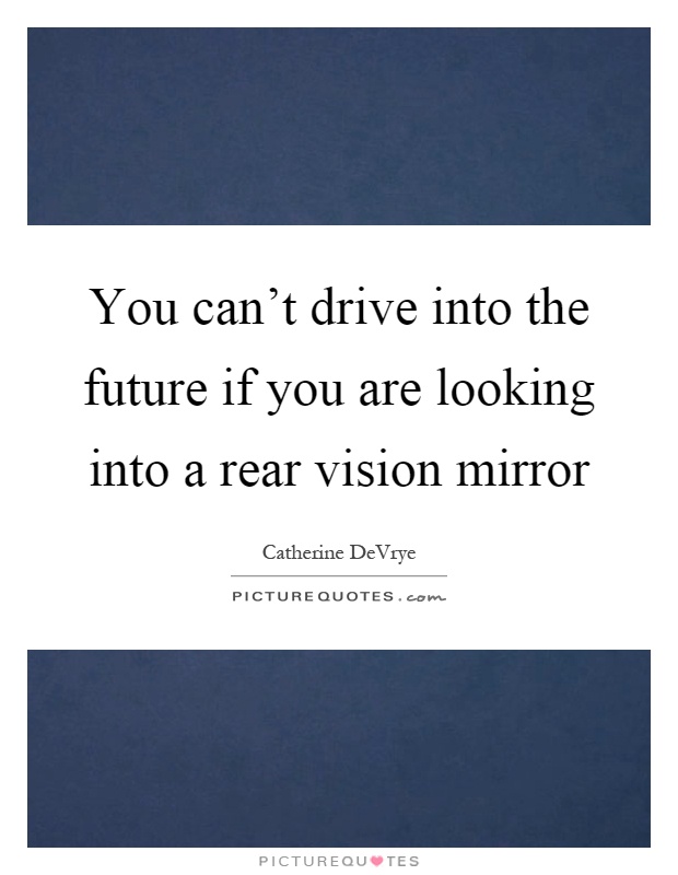 You can't drive into the future if you are looking into a rear vision mirror Picture Quote #1