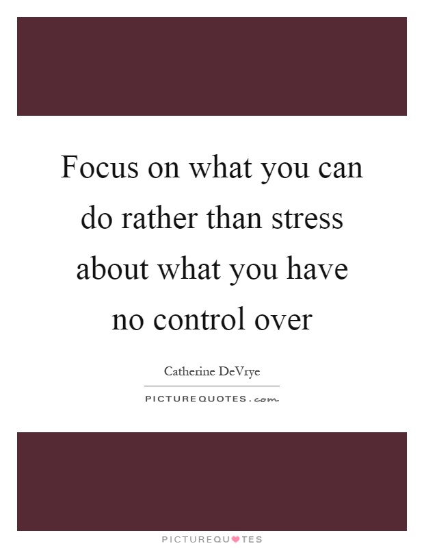 Focus on what you can do rather than stress about what you have no control over Picture Quote #1