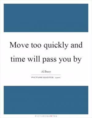 Move too quickly and time will pass you by Picture Quote #1