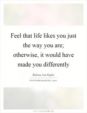 Feel that life likes you just the way you are; otherwise, it would have made you differently Picture Quote #1