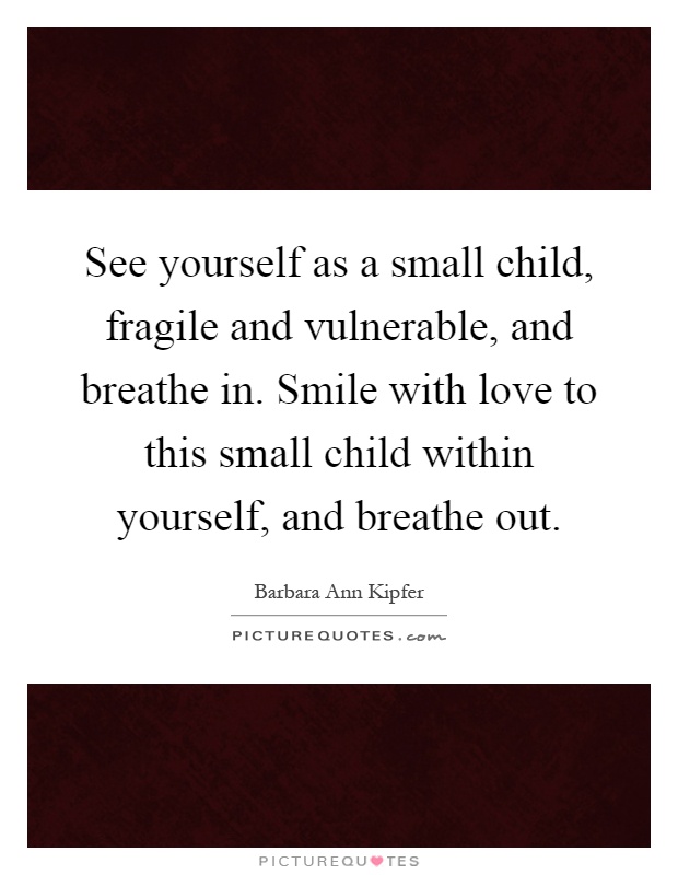 See yourself as a small child, fragile and vulnerable, and breathe in. Smile with love to this small child within yourself, and breathe out Picture Quote #1
