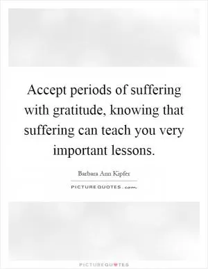 Accept periods of suffering with gratitude, knowing that suffering can teach you very important lessons Picture Quote #1