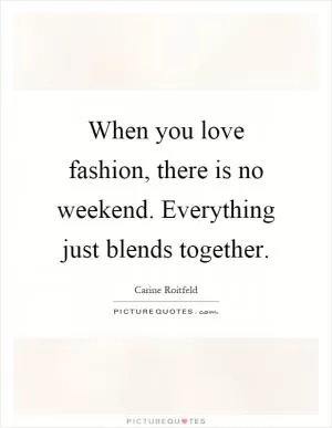 When you love fashion, there is no weekend. Everything just blends together Picture Quote #1