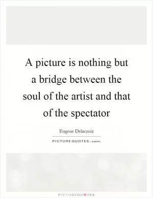 A picture is nothing but a bridge between the soul of the artist and that of the spectator Picture Quote #1