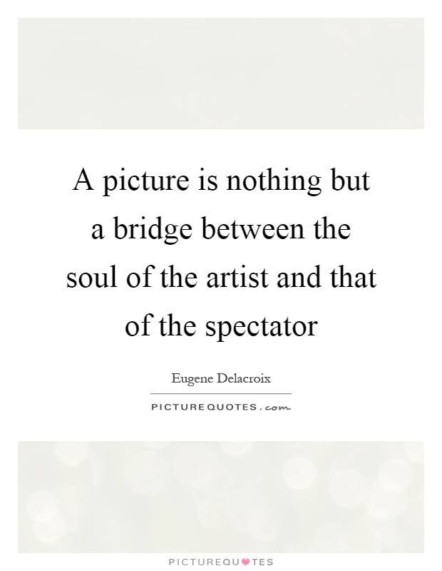 A picture is nothing but a bridge between the soul of the artist and that of the spectator Picture Quote #1