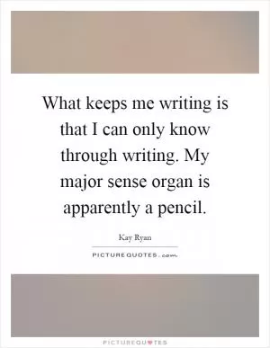 What keeps me writing is that I can only know through writing. My major sense organ is apparently a pencil Picture Quote #1