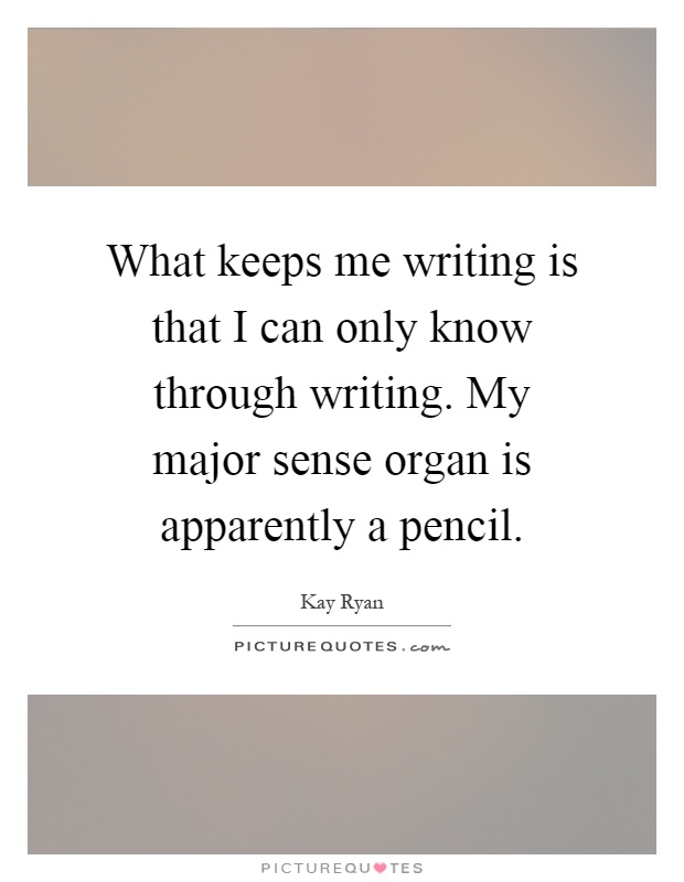 What keeps me writing is that I can only know through writing. My major sense organ is apparently a pencil Picture Quote #1