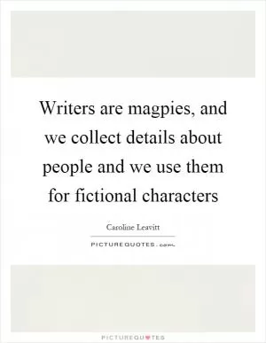 Writers are magpies, and we collect details about people and we use them for fictional characters Picture Quote #1