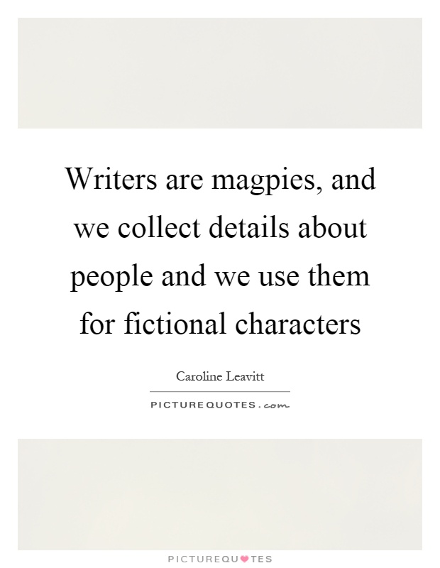 Writers are magpies, and we collect details about people and we use them for fictional characters Picture Quote #1