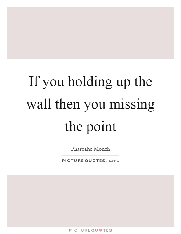 If you holding up the wall then you missing the point Picture Quote #1