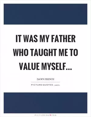 It was my father who taught me to value myself Picture Quote #1
