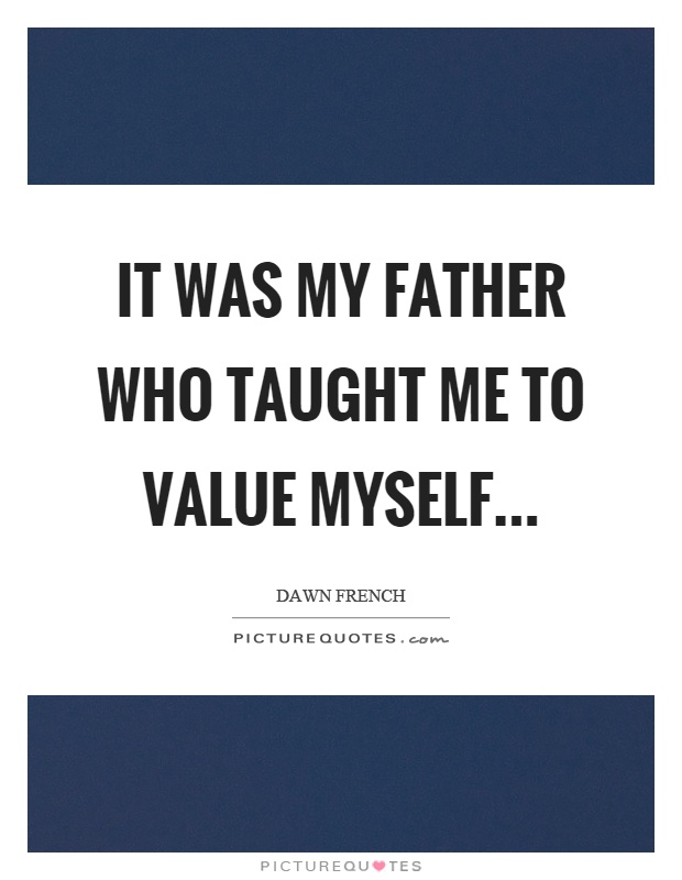 It was my father who taught me to value myself Picture Quote #1