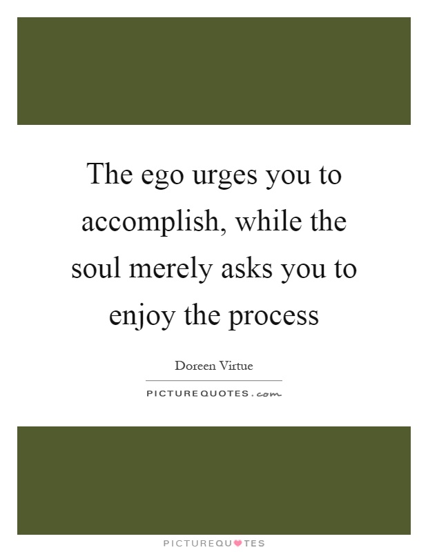 The ego urges you to accomplish, while the soul merely asks you to enjoy the process Picture Quote #1
