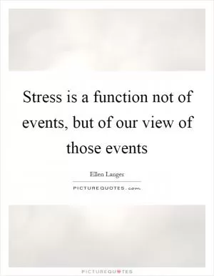 Stress is a function not of events, but of our view of those events Picture Quote #1