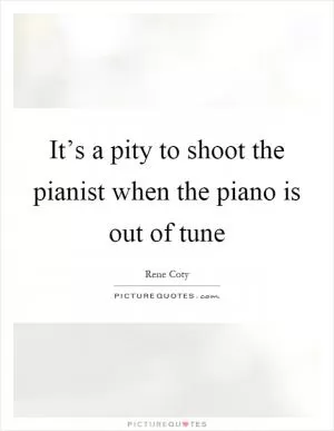 It’s a pity to shoot the pianist when the piano is out of tune Picture Quote #1