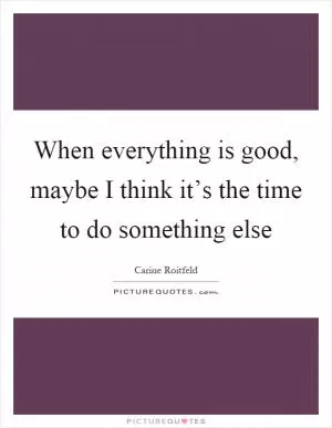 When everything is good, maybe I think it’s the time to do something else Picture Quote #1