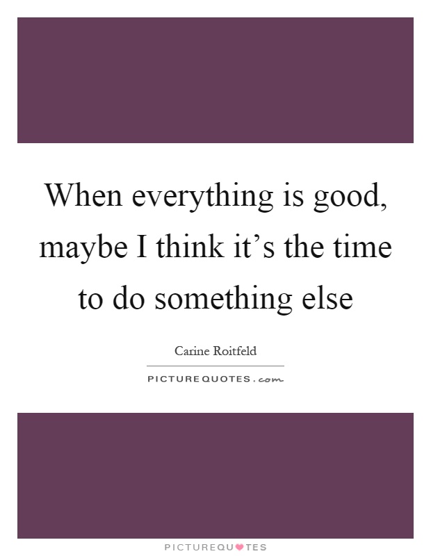 When everything is good, maybe I think it's the time to do something else Picture Quote #1