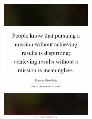 People know that pursuing a mission without achieving results is dispiriting; achieving results without a mission is meaningless Picture Quote #1