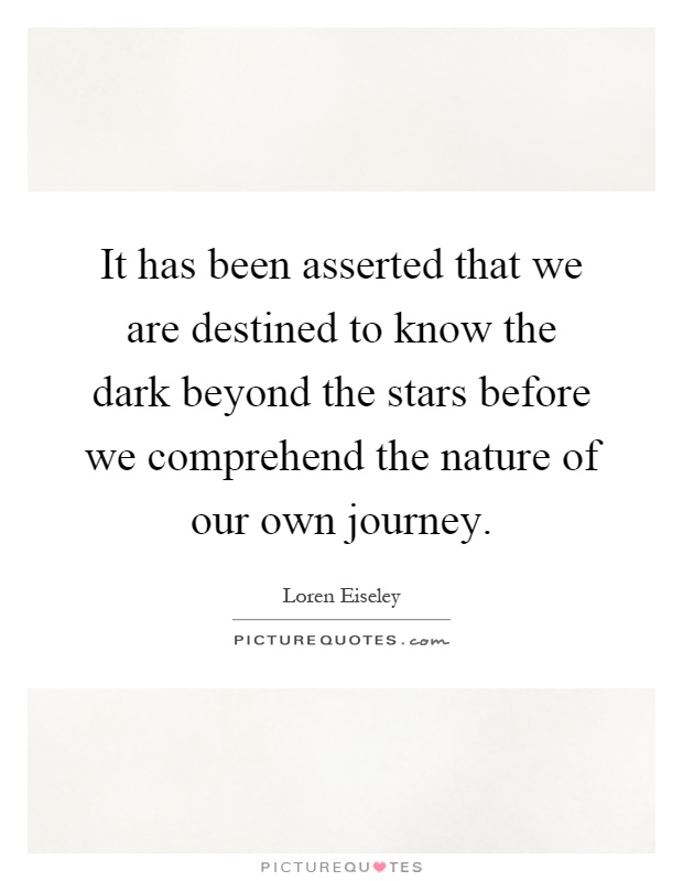 It has been asserted that we are destined to know the dark beyond the stars before we comprehend the nature of our own journey Picture Quote #1