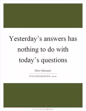 Yesterday’s answers has nothing to do with today’s questions Picture Quote #1