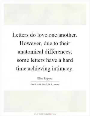 Letters do love one another. However, due to their anatomical differences, some letters have a hard time achieving intimacy Picture Quote #1