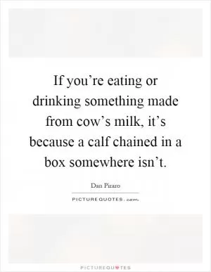 If you’re eating or drinking something made from cow’s milk, it’s because a calf chained in a box somewhere isn’t Picture Quote #1