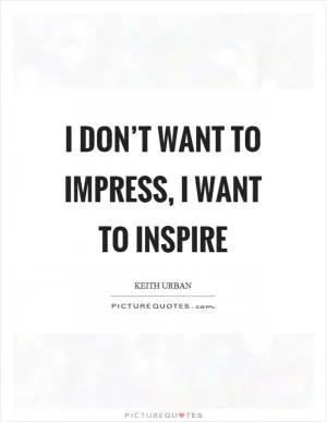 I don’t want to impress, I want to inspire Picture Quote #1