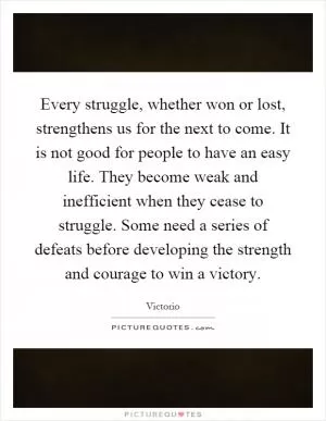 Every struggle, whether won or lost, strengthens us for the next to come. It is not good for people to have an easy life. They become weak and inefficient when they cease to struggle. Some need a series of defeats before developing the strength and courage to win a victory Picture Quote #1