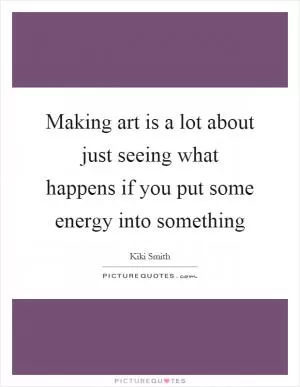 Making art is a lot about just seeing what happens if you put some energy into something Picture Quote #1