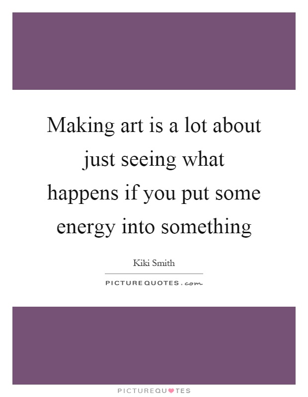 Making art is a lot about just seeing what happens if you put some energy into something Picture Quote #1