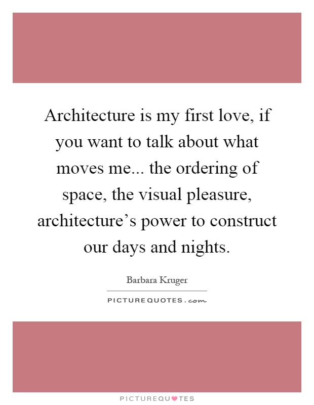 Architecture is my first love, if you want to talk about what moves me... the ordering of space, the visual pleasure, architecture's power to construct our days and nights Picture Quote #1