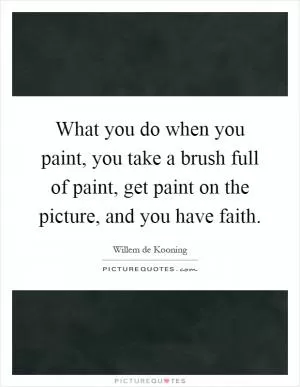 What you do when you paint, you take a brush full of paint, get paint on the picture, and you have faith Picture Quote #1