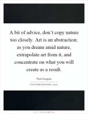 A bit of advice, don’t copy nature too closely. Art is an abstraction; as you dream amid nature, extrapolate art from it, and concentrate on what you will create as a result Picture Quote #1
