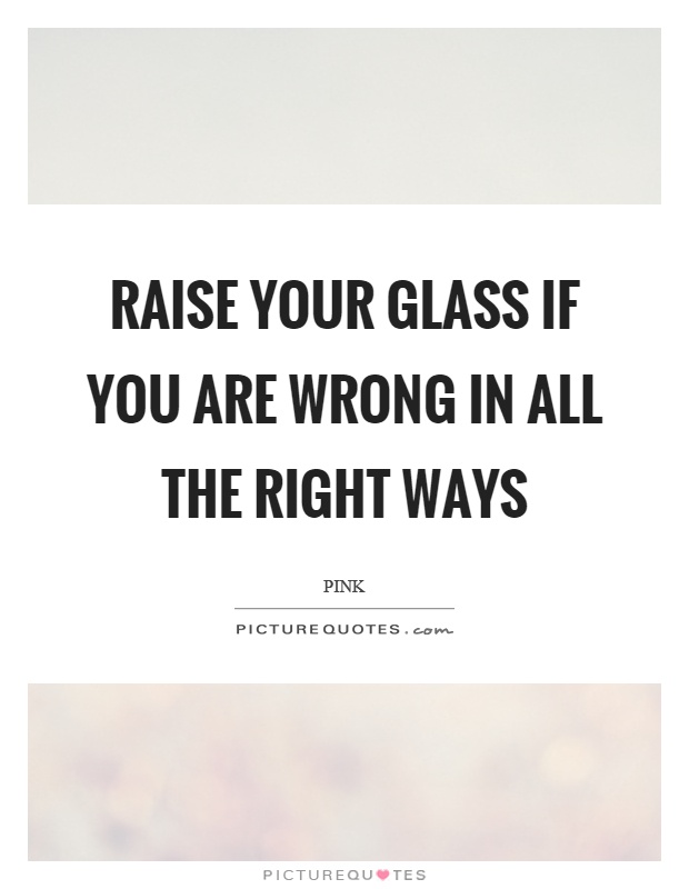 Raise your glass if you are wrong in all the right ways Picture Quote #1
